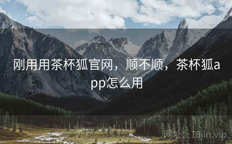刚用用茶杯狐官网,顺不顺,茶杯狐app怎么用 第2张 刚用用茶杯狐官网,顺不顺,茶杯狐app怎么用 第2张