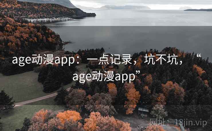 age动漫app：一点记录，坑不坑，“age动漫app”