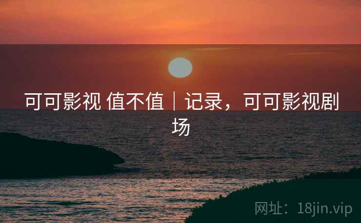 可可影视 值不值|记录,可可影视剧场 第2张 可可影视 值不值|记录,可可影视剧场 第2张