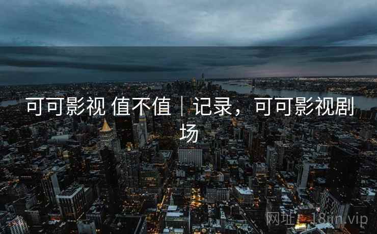 可可影视 值不值｜记录，可可影视剧场