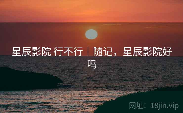 星辰影院 行不行｜随记，星辰影院好吗