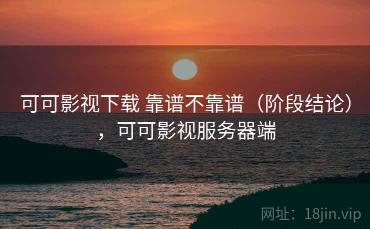 可可影视下载 靠谱不靠谱(阶段结论),可可影视服务器端 第2张 可可影视下载 靠谱不靠谱(阶段结论),可可影视服务器端 第2张