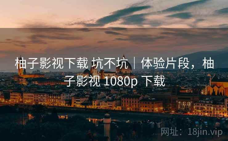 柚子影视下载 坑不坑｜体验片段，柚子影视 1080p 下载  第2张