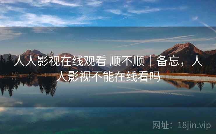 人人影视在线观看 顺不顺｜备忘，人人影视不能在线看吗