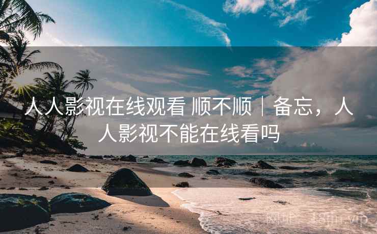 人人影视在线观看 顺不顺｜备忘，人人影视不能在线看吗  第2张