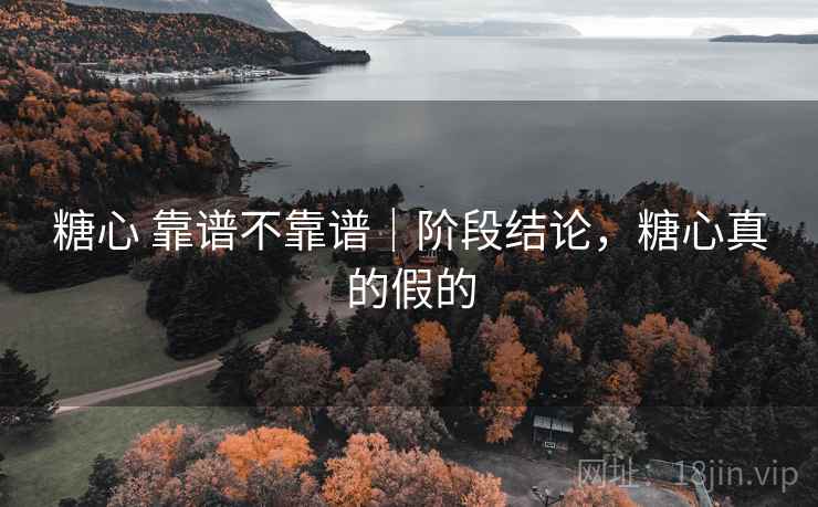 糖心 靠谱不靠谱|阶段结论,糖心真的假的