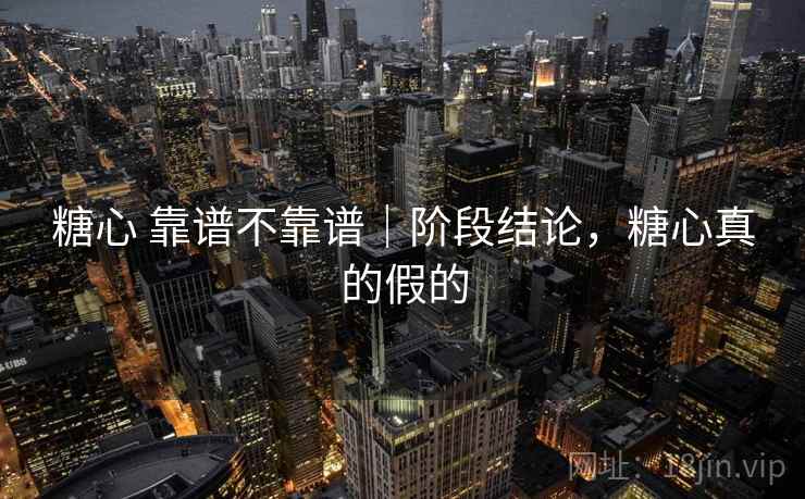 糖心 靠谱不靠谱|阶段结论,糖心真的假的 第2张 糖心 靠谱不靠谱|阶段结论,糖心真的假的 第2张