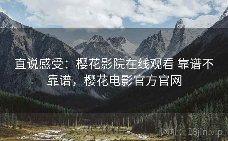 直说感受:樱花影院在线观看 靠谱不靠谱,樱花电影官方官网