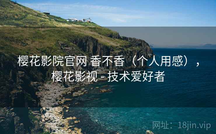 樱花影院官网 香不香(个人用感),樱花影视 - 技术爱好者 第2张 樱花影院官网 香不香(个人用感),樱花影视 - 技术爱好者 第2张