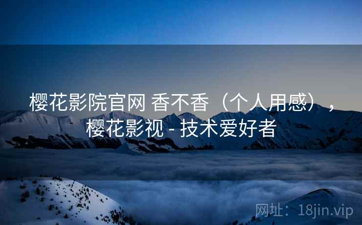 樱花影院官网 香不香(个人用感),樱花影视 - 技术爱好者