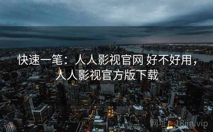 快速一笔:人人影视官网 好不好用,人人影视官方版下载 快速一笔:人人影视官网 好不好用,人人影视官方版下载