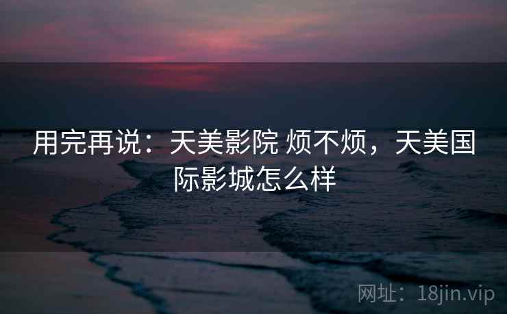 用完再说:天美影院 烦不烦,天美国际影城怎么样 第2张 用完再说:天美影院 烦不烦,天美国际影城怎么样 第2张