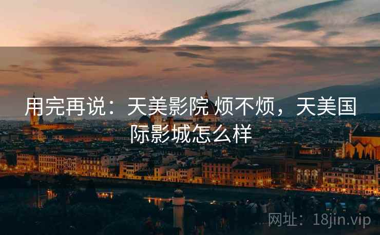 用完再说：天美影院 烦不烦，天美国际影城怎么样
