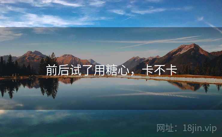 前后试了用糖心,卡不卡 第2张 前后试了用糖心,卡不卡 第2张