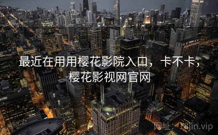 最近在用用樱花影院入口,卡不卡,樱花影视网官网