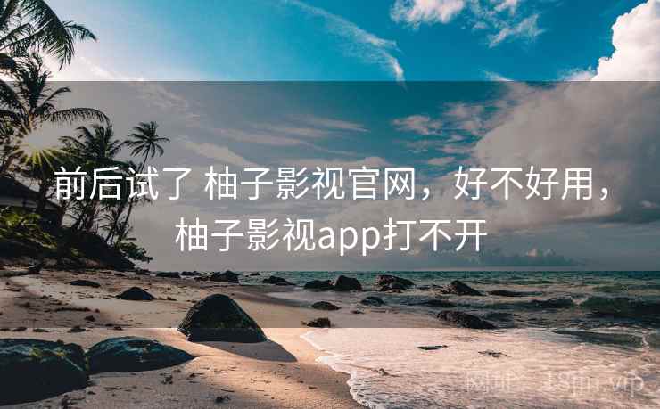 前后试了 柚子影视官网,好不好用,柚子影视app打不开