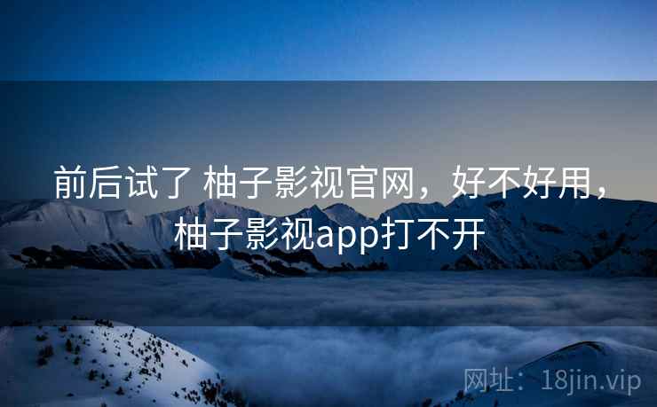 前后试了 柚子影视官网,好不好用,柚子影视app打不开 第2张 前后试了 柚子影视官网,好不好用,柚子影视app打不开 第2张