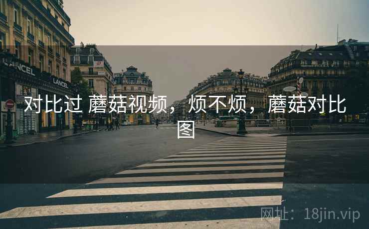 对比过 蘑菇视频，烦不烦，蘑菇对比图