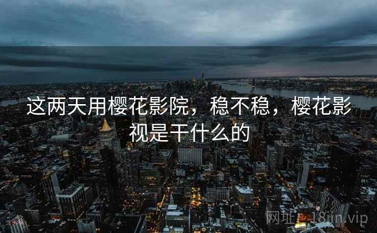 这两天用樱花影院,稳不稳,樱花影视是干什么的 第2张 这两天用樱花影院,稳不稳,樱花影视是干什么的 第2张