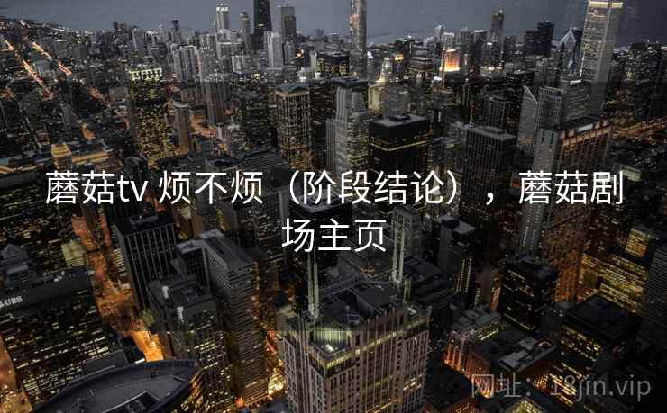 蘑菇tv 烦不烦(阶段结论),蘑菇剧场主页 第2张 蘑菇tv 烦不烦(阶段结论),蘑菇剧场主页 第2张