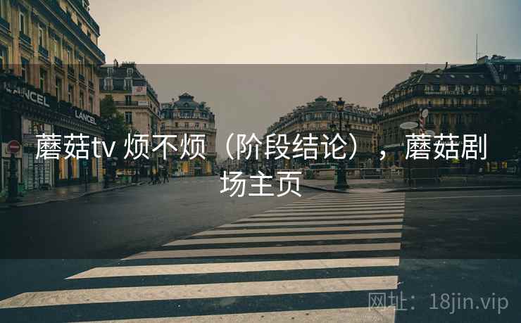 蘑菇tv 烦不烦(阶段结论),蘑菇剧场主页