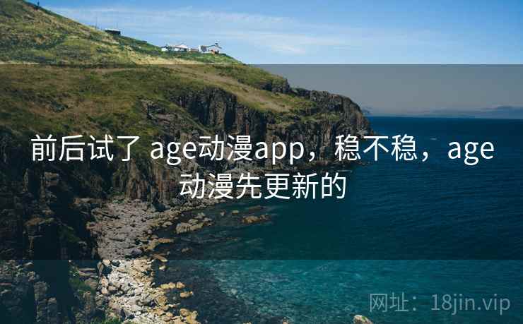 前后试了 age动漫app，稳不稳，age动漫先更新的