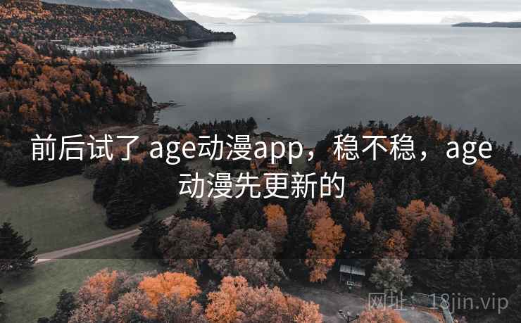 前后试了 age动漫app,稳不稳,age动漫先更新的 第2张 前后试了 age动漫app,稳不稳,age动漫先更新的 第2张