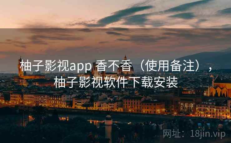 柚子影视app 香不香（使用备注），柚子影视软件下载安装