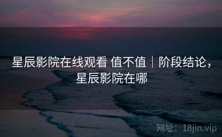 星辰影院在线观看 值不值｜阶段结论，星辰影院在哪  第2张