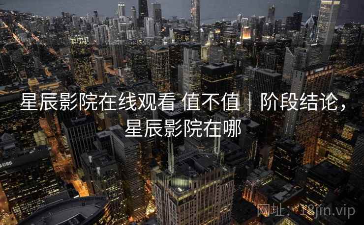 星辰影院在线观看 值不值｜阶段结论，星辰影院在哪