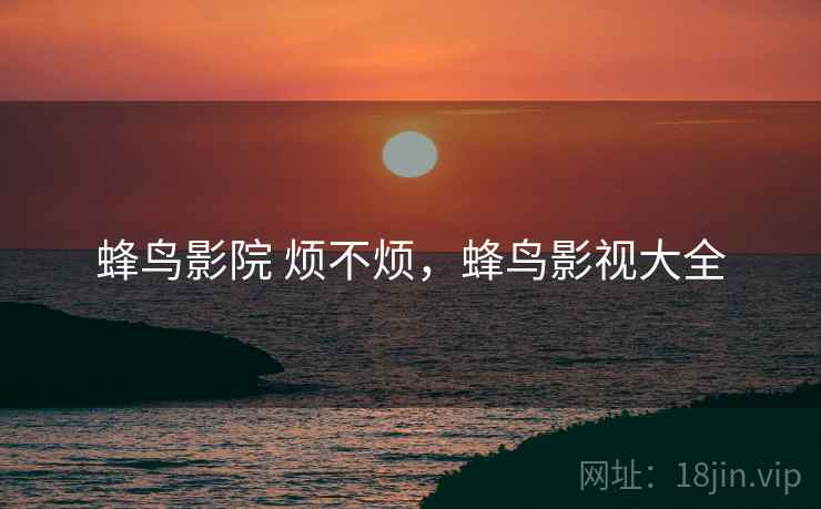 蜂鸟影院 烦不烦,蜂鸟影视大全 第2张 蜂鸟影院 烦不烦,蜂鸟影视大全 第2张