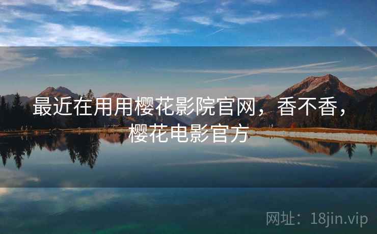 最近在用用樱花影院官网,香不香,樱花电影官方