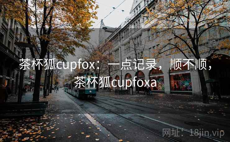 茶杯狐cupfox:一点记录,顺不顺,茶杯狐cupfoxa