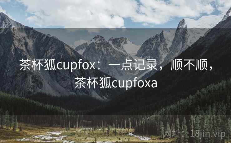 茶杯狐cupfox:一点记录,顺不顺,茶杯狐cupfoxa 第2张 茶杯狐cupfox:一点记录,顺不顺,茶杯狐cupfoxa 第2张