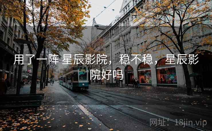用了一阵 星辰影院，稳不稳，星辰影院好吗