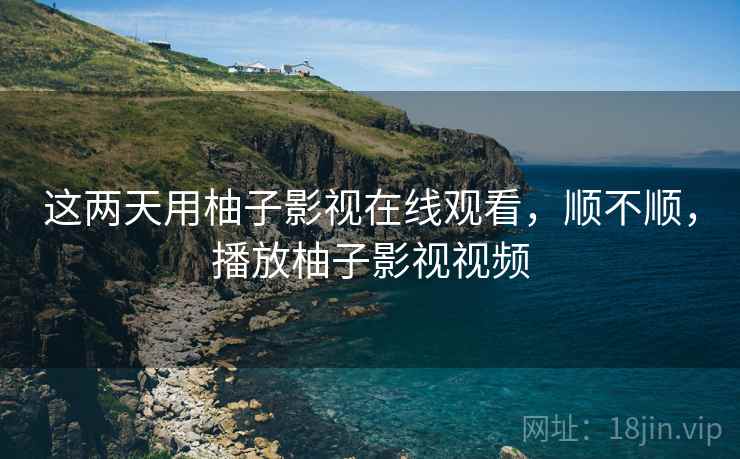 这两天用柚子影视在线观看，顺不顺，播放柚子影视视频