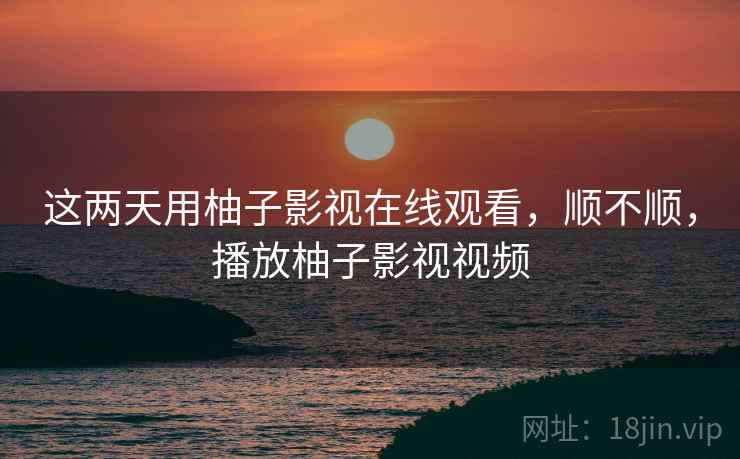 这两天用柚子影视在线观看，顺不顺，播放柚子影视视频  第2张