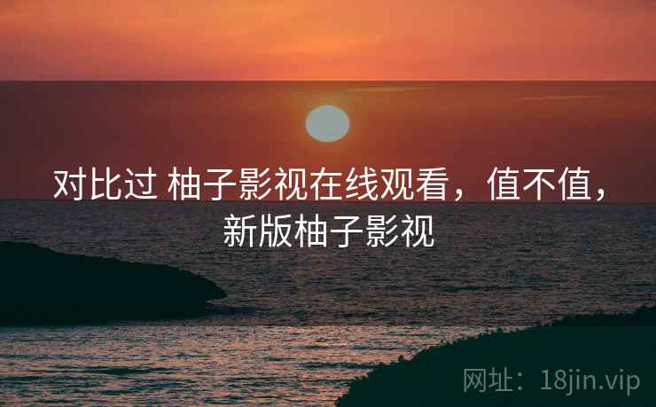 对比过 柚子影视在线观看，值不值，新版柚子影视  第2张