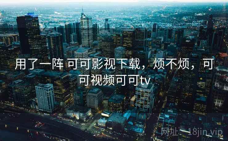 用了一阵 可可影视下载，烦不烦，可可视频可可tv