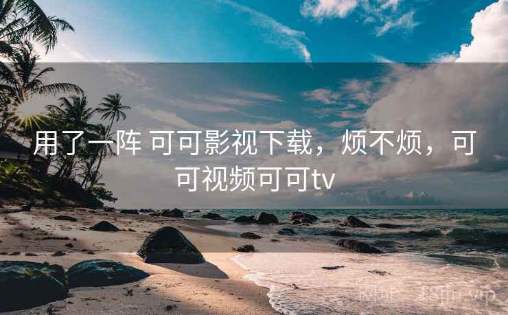 用了一阵 可可影视下载,烦不烦,可可视频可可tv 第2张 用了一阵 可可影视下载,烦不烦,可可视频可可tv 第2张