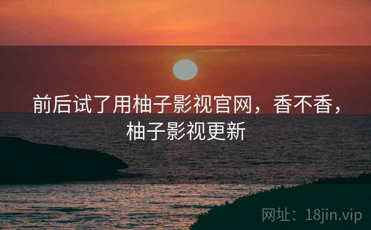前后试了用柚子影视官网，香不香，柚子影视更新  第2张